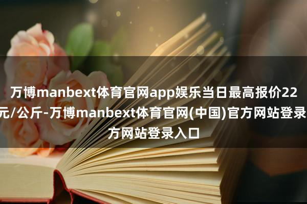 万博manbext体育官网app娱乐当日最高报价22.00元/公斤-万博manbext体育官网(中国)官方网站登录入口