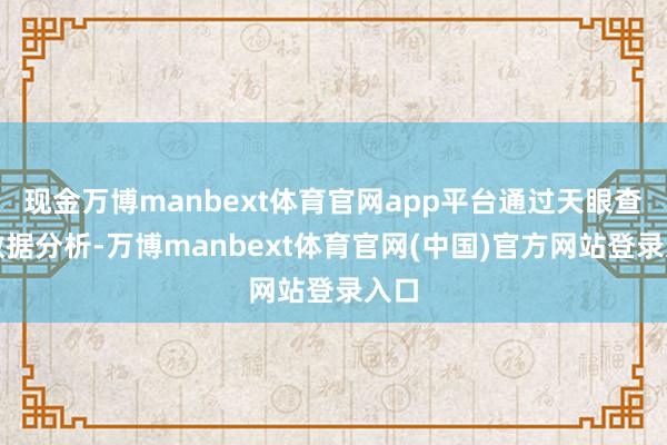 现金万博manbext体育官网app平台通过天眼查大数据分析-万博manbext体育官网(中国)官方网站登录入口