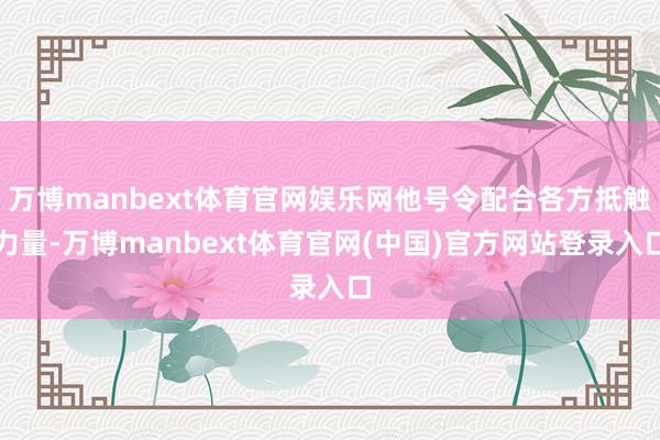 万博manbext体育官网娱乐网他号令配合各方抵触力量-万博manbext体育官网(中国)官方网站登录入口