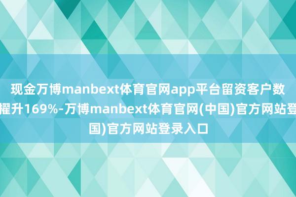 现金万博manbext体育官网app平台留资客户数目同比擢升169%-万博manbext体育官网(中国)官方网站登录入口