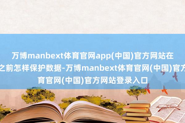 万博manbext体育官网app(中国)官方网站在莫得请求专利之前怎样保护数据-万博manbext体育官网(中国)官方网站登录入口