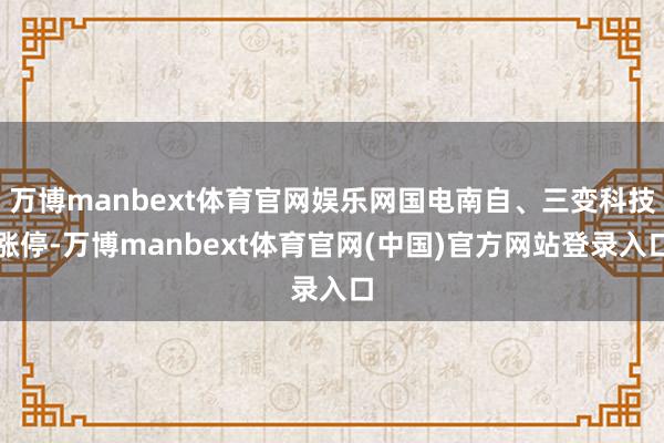 万博manbext体育官网娱乐网国电南自、三变科技涨停-万博manbext体育官网(中国)官方网站登录入口