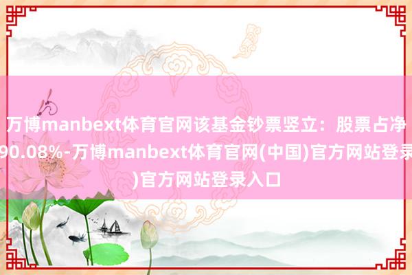 万博manbext体育官网该基金钞票竖立:股票占净值比90.08%-万博manbext体育官网(中国)官方网站登录入口