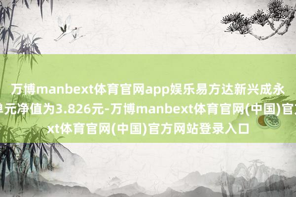 万博manbext体育官网app娱乐易方达新兴成永生动树立最新单元净值为3.826元-万博manbext体育官网(中国)官方网站登录入口