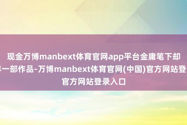 现金万博manbext体育官网app平台金庸笔下却有这样一部作品-万博manbext体育官网(中国)官方网站登录入口