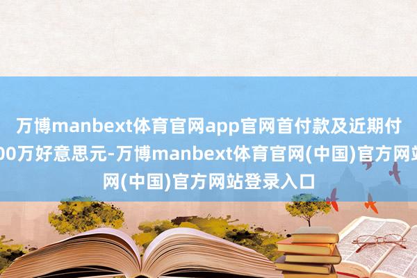 万博manbext体育官网app官网首付款及近期付款共计4500万好意思元-万博manbext体育官网(中国)官方网站登录入口