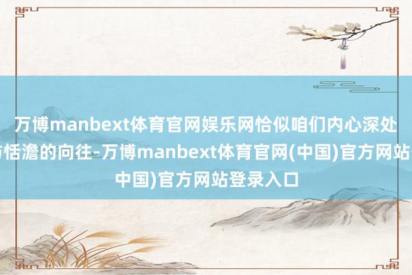 万博manbext体育官网娱乐网恰似咱们内心深处对宁静与恬澹的向往-万博manbext体育官网(中国)官方网站登录入口