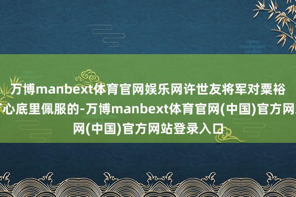万博manbext体育官网娱乐网许世友将军对粟裕将军那是打心底里佩服的-万博manbext体育官网(中国)官方网站登录入口