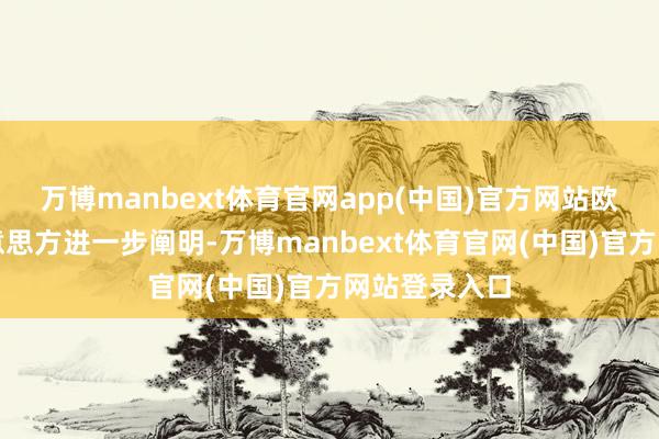 万博manbext体育官网app(中国)官方网站欧方将要求好意思方进一步阐明-万博manbext体育官网(中国)官方网站登录入口