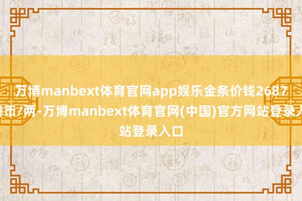 万博manbext体育官网app娱乐金条价钱26870港币/两-万博manbext体育官网(中国)官方网站登录入口