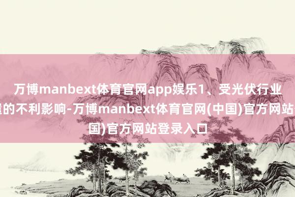 万博manbext体育官网app娱乐1、受光伏行业深度调遣的不利影响-万博manbext体育官网(中国)官方网站登录入口
