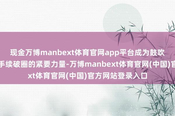 现金万博manbext体育官网app平台成为鼓吹赛事贸易价值合手续破圈的紧要力量-万博manbext体育官网(中国)官方网站登录入口