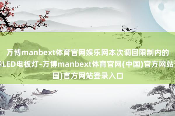 万博manbext体育官网娱乐网　　本次调回限制内的飞利浦牌LED电板灯-万博manbext体育官网(中国)官方网站登录入口