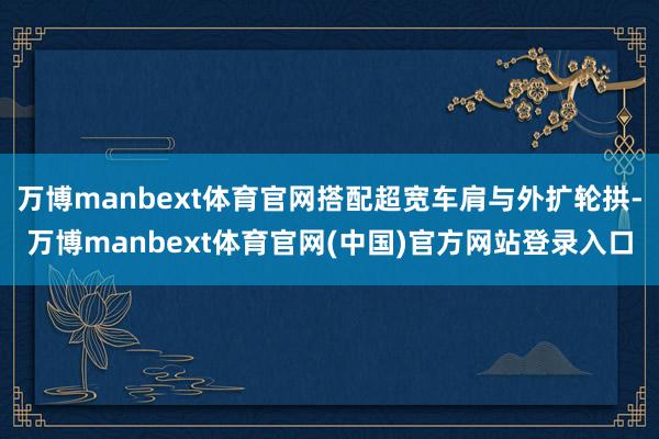 万博manbext体育官网搭配超宽车肩与外扩轮拱-万博manbext体育官网(中国)官方网站登录入口