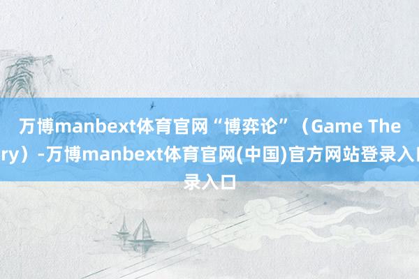 万博manbext体育官网“博弈论”(Game Theory)-万博manbext体育官网(中国)官方网站登录入口