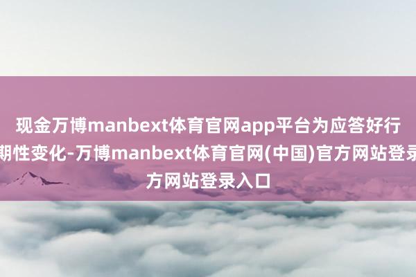 现金万博manbext体育官网app平台为应答好行业周期性变化-万博manbext体育官网(中国)官方网站登录入口