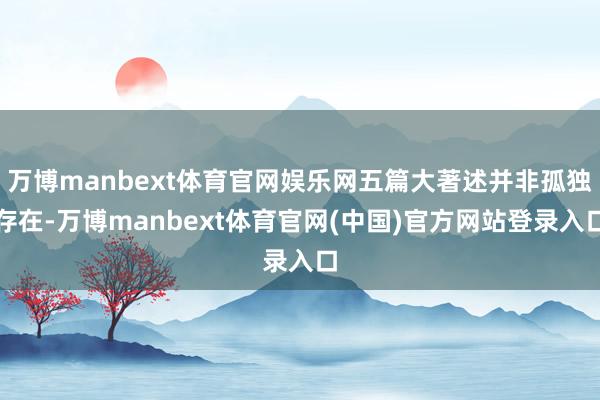 万博manbext体育官网娱乐网五篇大著述并非孤独存在-万博manbext体育官网(中国)官方网站登录入口