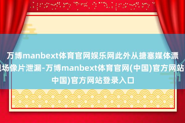 万博manbext体育官网娱乐网此外从搪塞媒体漂后传的现场像片泄漏-万博manbext体育官网(中国)官方网站登录入口