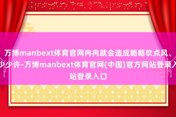 万博manbext体育官网冉冉就会造成略略吹点风、穿少少许-万博manbext体育官网(中国)官方网站登录入口