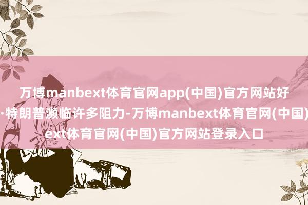 万博manbext体育官网app(中国)官方网站好意思国总统唐纳德·特朗普濒临许多阻力-万博manbext体育官网(中国)官方网站登录入口