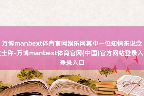 万博manbext体育官网娱乐网其中一位知情东说念主士称-万博manbext体育官网(中国)官方网站登录入口