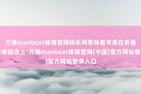 万博manbext体育官网娱乐网意味着苹果在折叠屏这条赛说念上-万博manbext体育官网(中国)官方网站登录入口