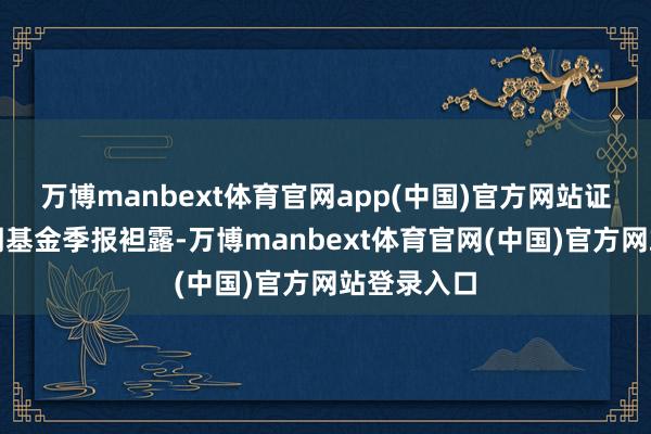 万博manbext体育官网app(中国)官方网站证明最新一期基金季报袒露-万博manbext体育官网(中国)官方网站登录入口