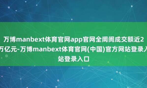 万博manbext体育官网app官网全阛阓成交额近2.2万亿元-万博manbext体育官网(中国)官方网站登录入口