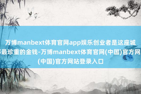 万博manbext体育官网app娱乐创业者是这座城市科创做事最珍重的金钱-万博manbext体育官网(中国)官方网站登录入口