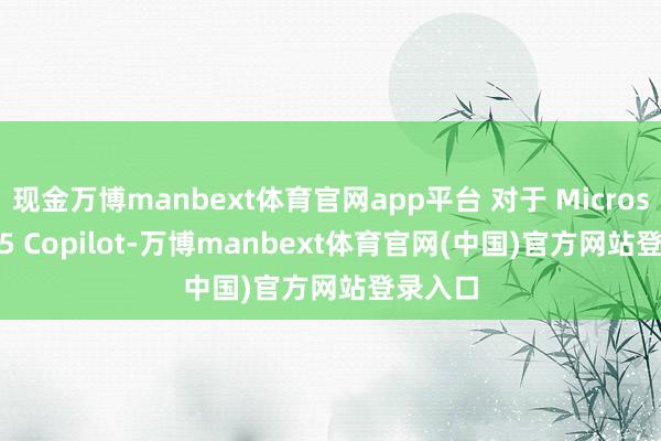 现金万博manbext体育官网app平台 对于 Microsoft 365 Copilot-万博manbext体育官网(中国)官方网站登录入口
