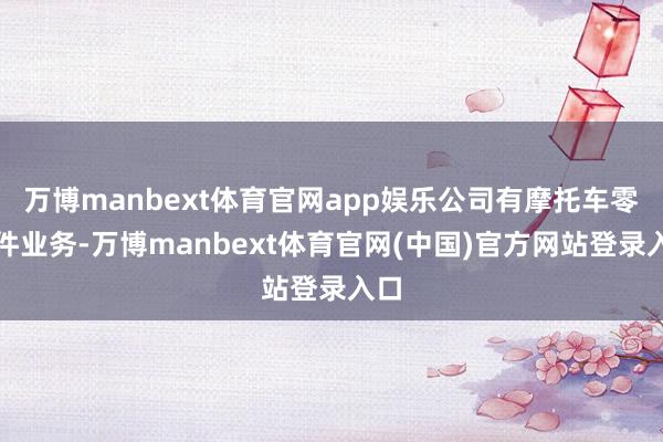 万博manbext体育官网app娱乐公司有摩托车零部件业务-万博manbext体育官网(中国)官方网站登录入口
