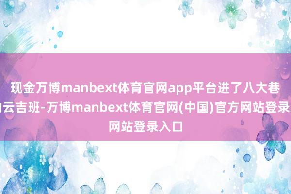 现金万博manbext体育官网app平台进了八大巷子的云吉班-万博manbext体育官网(中国)官方网站登录入口