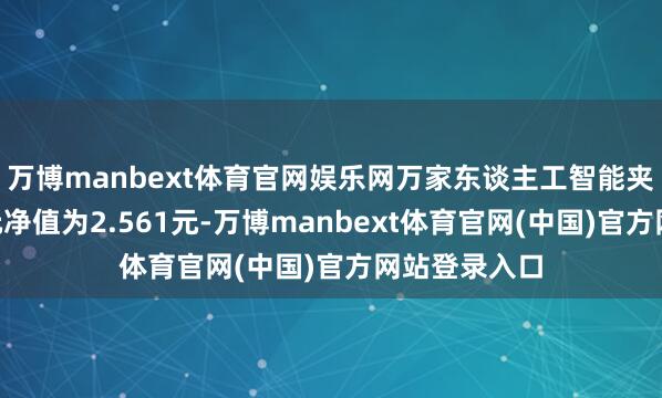 万博manbext体育官网娱乐网万家东谈主工智能夹杂A最新单元净值为2.561元-万博manbext体育官网(中国)官方网站登录入口