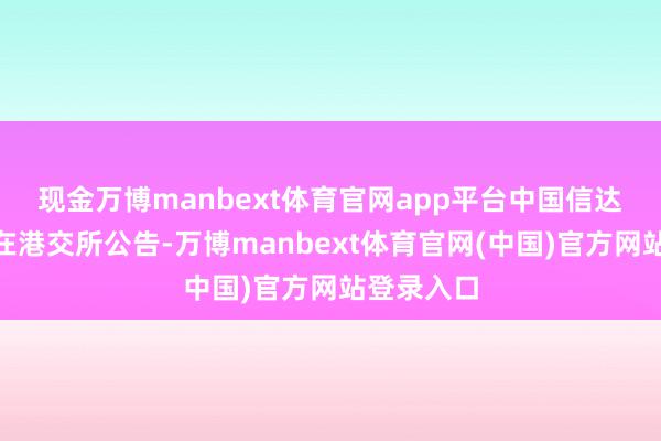 现金万博manbext体育官网app平台　　中国信达2月14日在港交所公告-万博manbext体育官网(中国)官方网站登录入口