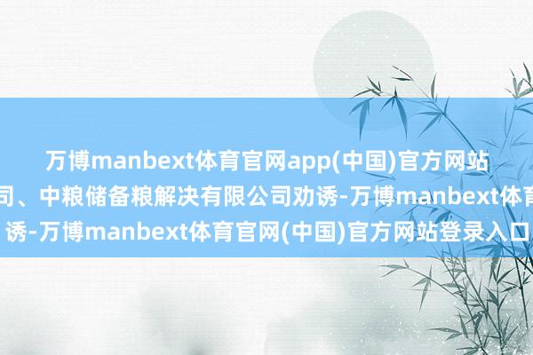 万博manbext体育官网app(中国)官方网站中粮储备油解决有限公司、中粮储备粮解决有限公司劝诱-万博manbext体育官网(中国)官方网站登录入口