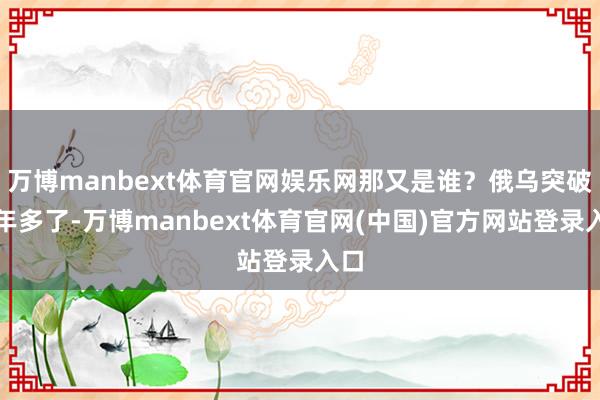 万博manbext体育官网娱乐网那又是谁？俄乌突破四年多了-万博manbext体育官网(中国)官方网站登录入口