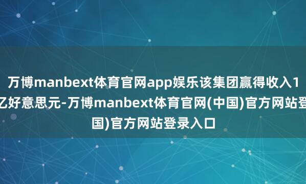 万博manbext体育官网app娱乐该集团赢得收入187.96亿好意思元-万博manbext体育官网(中国)官方网站登录入口