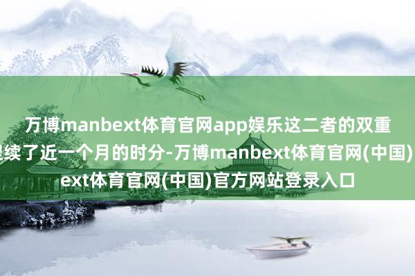 万博manbext体育官网app娱乐这二者的双重火爆照旧将话题捏续了近一个月的时分-万博manbext体育官网(中国)官方网站登录入口