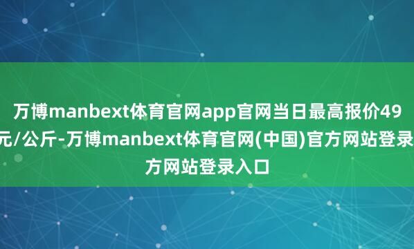 万博manbext体育官网app官网当日最高报价49.00元/公斤-万博manbext体育官网(中国)官方网站登录入口