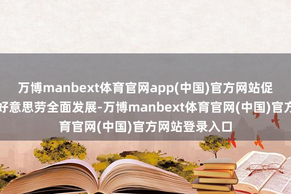 万博manbext体育官网app(中国)官方网站促进学生德智体好意思劳全面发展-万博manbext体育官网(中国)官方网站登录入口