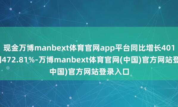 现金万博manbext体育官网app平台同比增长401.89%到472.81%-万博manbext体育官网(中国)官方网站登录入口
