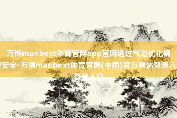 万博manbext体育官网app官网通过气动优化确保安全-万博manbext体育官网(中国)官方网站登录入口