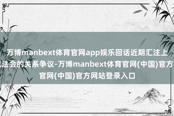 万博manbext体育官网app娱乐回话近期汇注上对于该寺传戒法会的关系争议-万博manbext体育官网(中国)官方网站登录入口