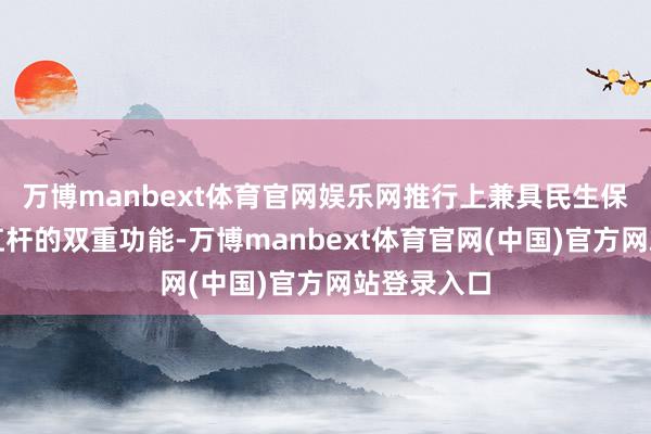万博manbext体育官网娱乐网推行上兼具民生保险与经济杠杆的双重功能-万博manbext体育官网(中国)官方网站登录入口