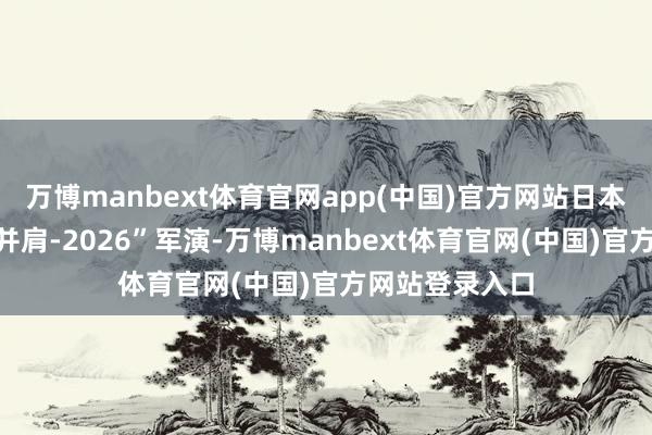万博manbext体育官网app(中国)官方网站日本此次参加“肩并肩-2026”军演-万博manbext体育官网(中国)官方网站登录入口