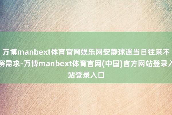 万博manbext体育官网娱乐网安静球迷当日往来不雅赛需求-万博manbext体育官网(中国)官方网站登录入口
