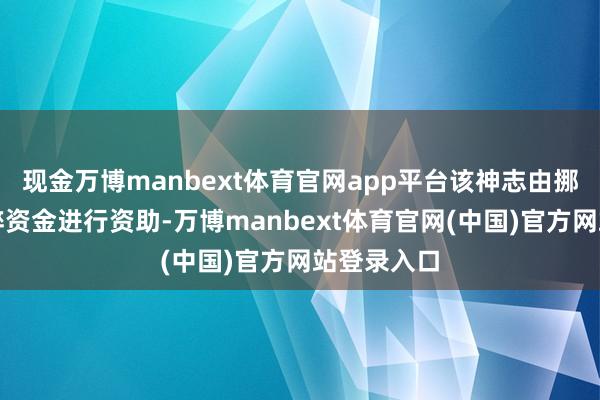 现金万博manbext体育官网app平台该神志由挪威通过零碎资金进行资助-万博manbext体育官网(中国)官方网站登录入口