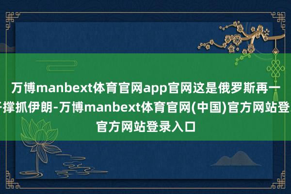 万博manbext体育官网app官网这是俄罗斯再一次公开撑抓伊朗-万博manbext体育官网(中国)官方网站登录入口