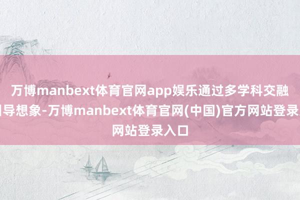 万博manbext体育官网app娱乐通过多学科交融的训导想象-万博manbext体育官网(中国)官方网站登录入口