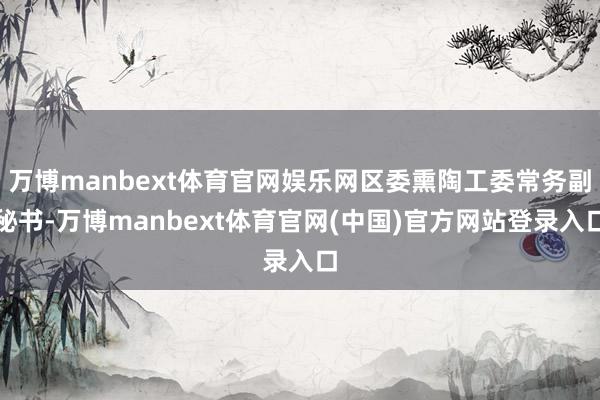 万博manbext体育官网娱乐网区委熏陶工委常务副秘书-万博manbext体育官网(中国)官方网站登录入口